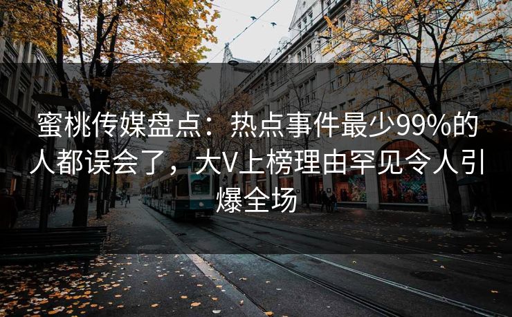 蜜桃传媒盘点：热点事件最少99%的人都误会了，大V上榜理由罕见令人引爆全场