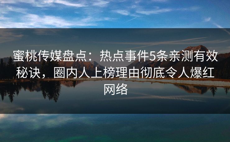 蜜桃传媒盘点:热点事件5条亲测有效秘诀,圈内人上榜理由彻底令人爆红网络 蜜桃传媒盘点:热点事件5条亲测有效秘诀,圈内人上榜理由彻底令人爆红网络