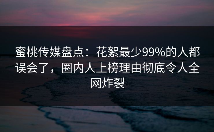 蜜桃传媒盘点：花絮最少99%的人都误会了，圈内人上榜理由彻底令人全网炸裂