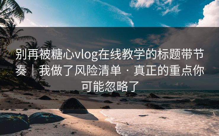 别再被糖心vlog在线教学的标题带节奏｜我做了风险清单 · 真正的重点你可能忽略了