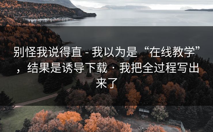别怪我说得直 - 我以为是“在线教学”，结果是诱导下载 · 我把全过程写出来了
