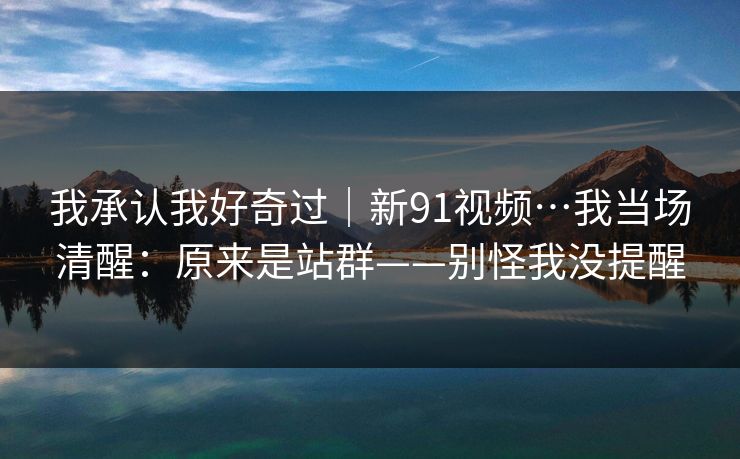 我承认我好奇过｜新91视频…我当场清醒：原来是站群——别怪我没提醒
