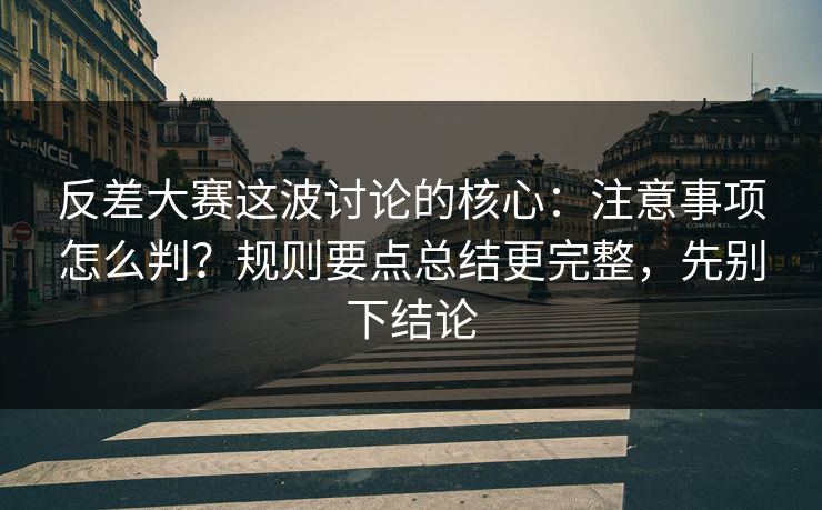反差大赛这波讨论的核心：注意事项怎么判？规则要点总结更完整，先别下结论