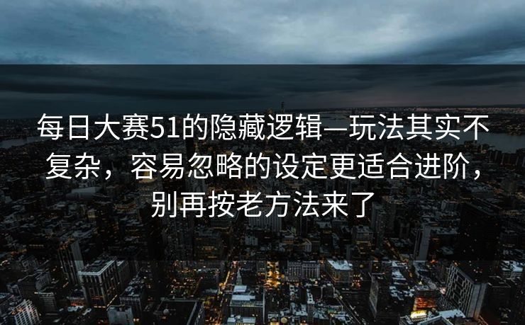 每日大赛51的隐藏逻辑—玩法其实不复杂，容易忽略的设定更适合进阶，别再按老方法来了