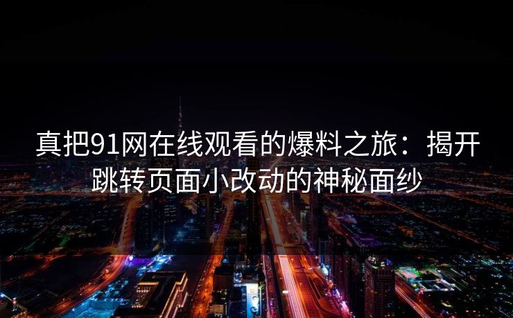 真把91网在线观看的爆料之旅：揭开跳转页面小改动的神秘面纱