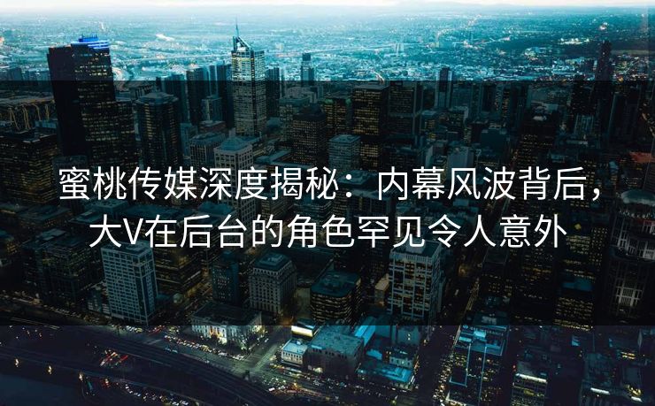 蜜桃传媒深度揭秘：内幕风波背后，大V在后台的角色罕见令人意外