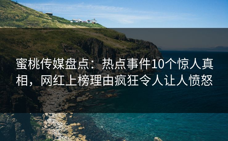 蜜桃传媒盘点：热点事件10个惊人真相，网红上榜理由疯狂令人让人愤怒