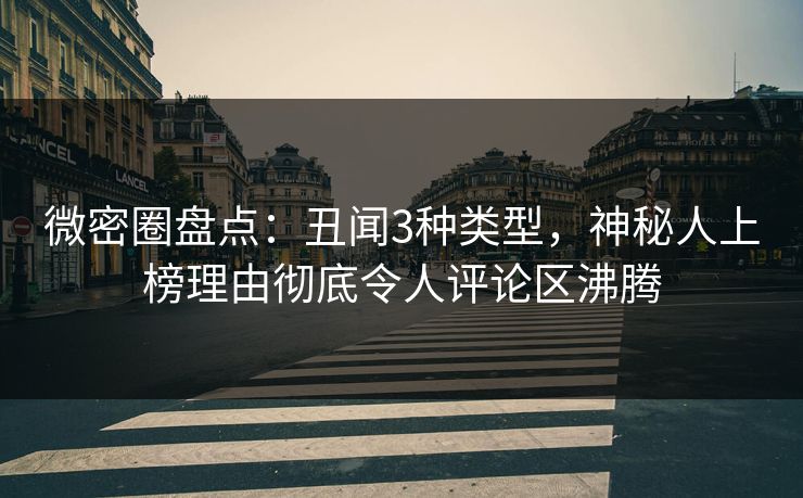微密圈盘点：丑闻3种类型，神秘人上榜理由彻底令人评论区沸腾
