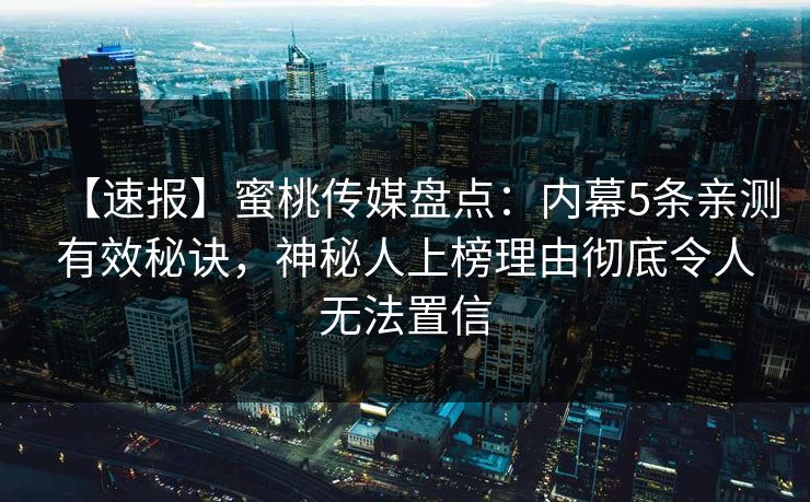 【速报】蜜桃传媒盘点：内幕5条亲测有效秘诀，神秘人上榜理由彻底令人无法置信