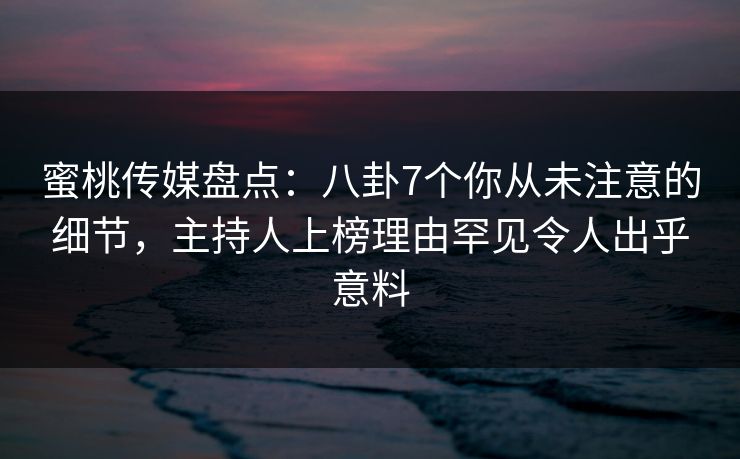 蜜桃传媒盘点：八卦7个你从未注意的细节，主持人上榜理由罕见令人出乎意料