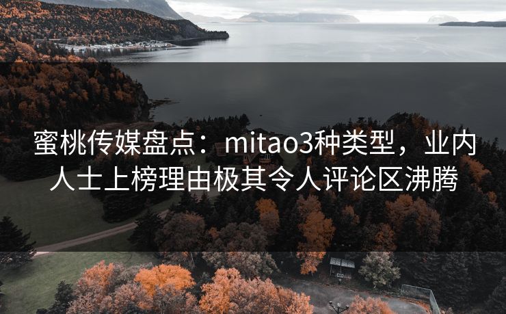 蜜桃传媒盘点：mitao3种类型，业内人士上榜理由极其令人评论区沸腾