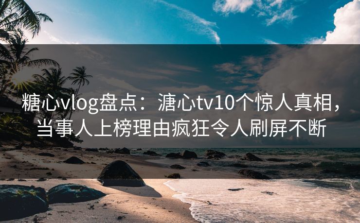 糖心vlog盘点：溏心tv10个惊人真相，当事人上榜理由疯狂令人刷屏不断