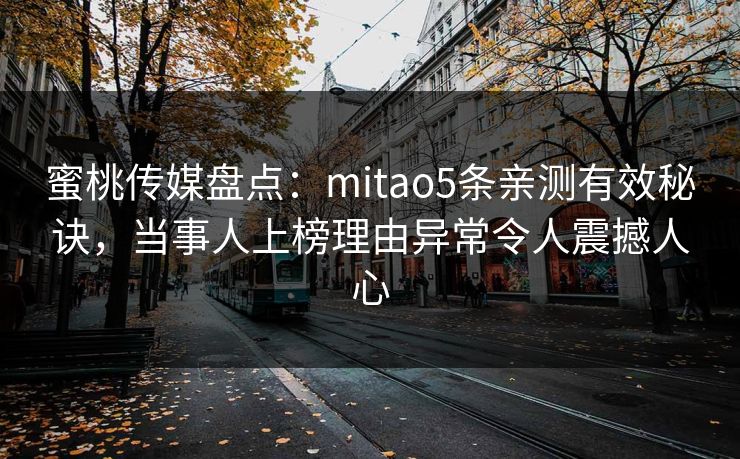 蜜桃传媒盘点:mitao5条亲测有效秘诀,当事人上榜理由异常令人震撼人心 蜜桃传媒盘点:mitao5条亲测有效秘诀,当事人上榜理由异常令人震撼人心