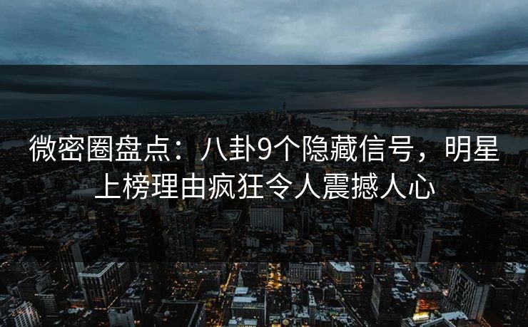 微密圈盘点：八卦9个隐藏信号，明星上榜理由疯狂令人震撼人心