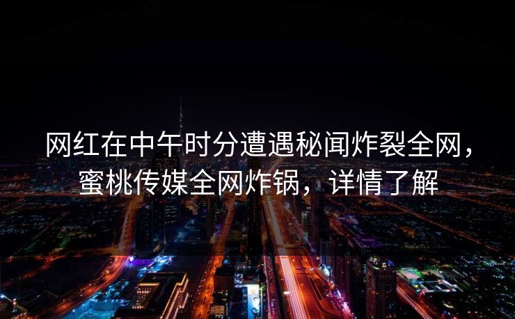 网红在中午时分遭遇秘闻炸裂全网，蜜桃传媒全网炸锅，详情了解