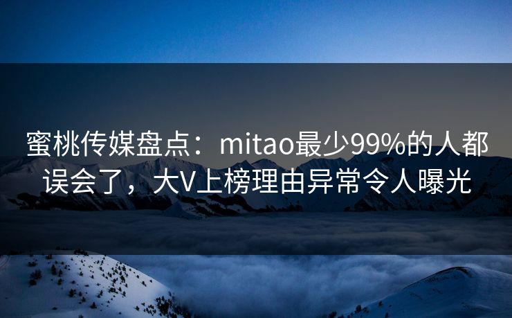 蜜桃传媒盘点:mitao最少99%的人都误会了,大V上榜理由异常令人曝光 蜜桃传媒盘点:mitao最少99%的人都误会了,大V上榜理由异常令人曝光