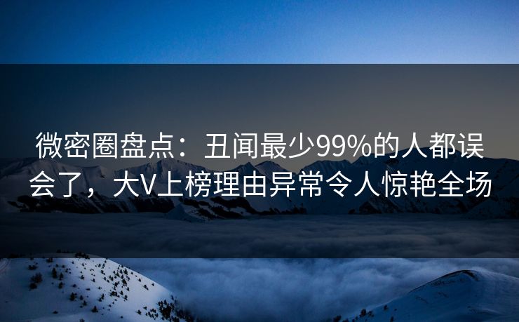 微密圈盘点：丑闻最少99%的人都误会了，大V上榜理由异常令人惊艳全场