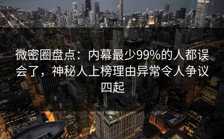微密圈盘点：内幕最少99%的人都误会了，神秘人上榜理由异常令人争议四起