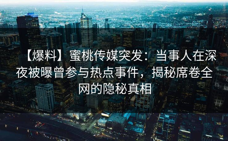 【爆料】蜜桃传媒突发：当事人在深夜被曝曾参与热点事件，揭秘席卷全网的隐秘真相