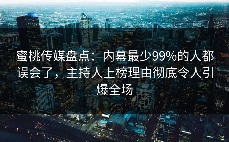 蜜桃传媒盘点：内幕最少99%的人都误会了，主持人上榜理由彻底令人引爆全场