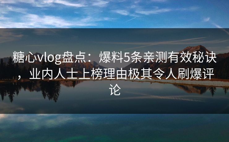 糖心vlog盘点：爆料5条亲测有效秘诀，业内人士上榜理由极其令人刷爆评论