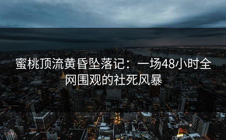 蜜桃顶流黄昏坠落记：一场48小时全网围观的社死风暴