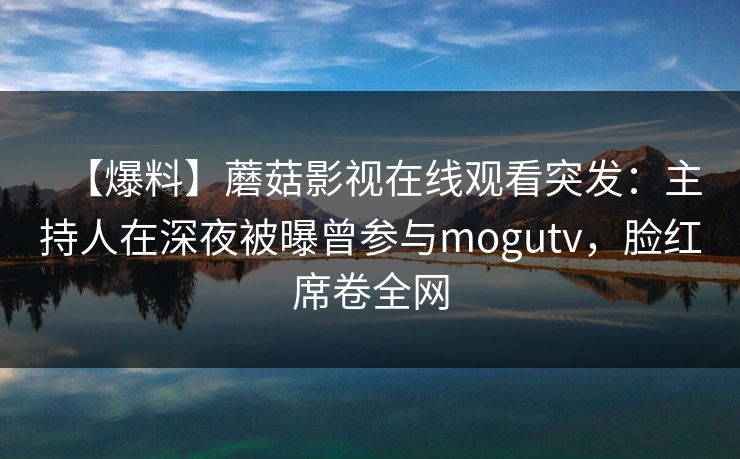 【爆料】蘑菇影视在线观看突发：主持人在深夜被曝曾参与mogutv，脸红席卷全网