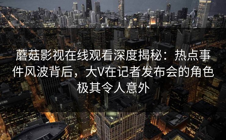 蘑菇影视在线观看深度揭秘：热点事件风波背后，大V在记者发布会的角色极其令人意外