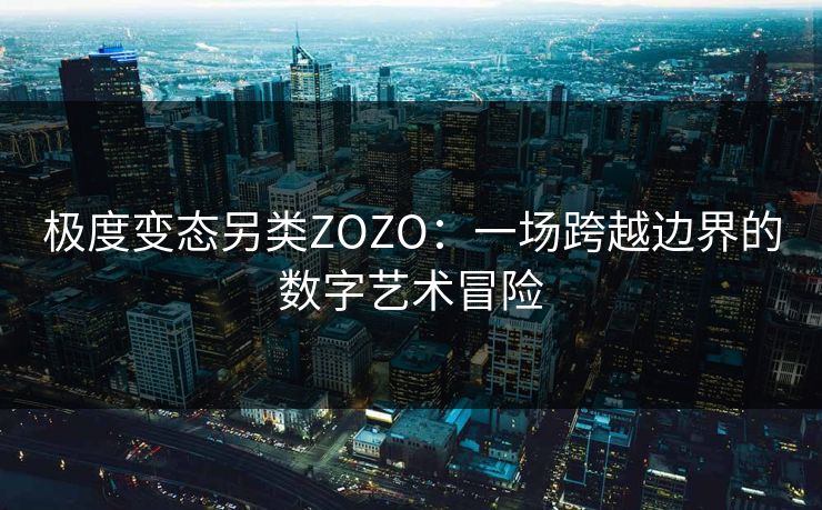 极度变态另类ZOZO：一场跨越边界的数字艺术冒险