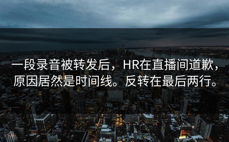 一段录音被转发后，HR在直播间道歉，原因居然是时间线。反转在最后两行。