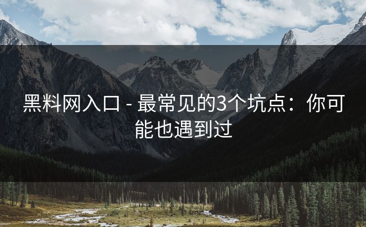 黑料网入口 - 最常见的3个坑点：你可能也遇到过