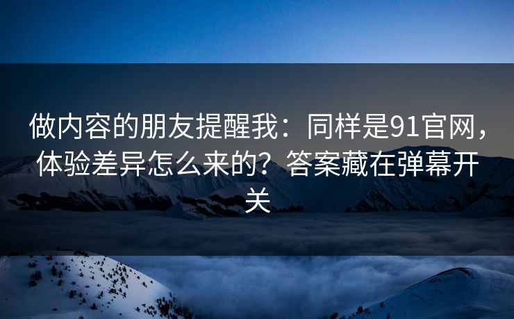 做内容的朋友提醒我：同样是91官网，体验差异怎么来的？答案藏在弹幕开关