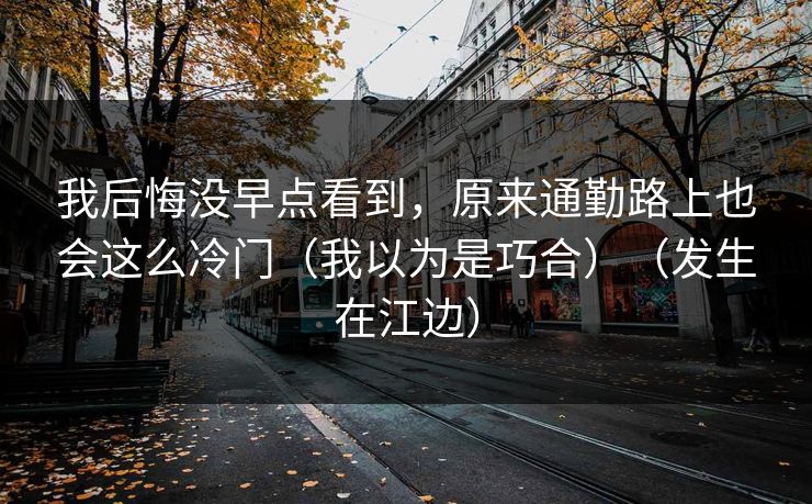 我后悔没早点看到，原来通勤路上也会这么冷门（我以为是巧合）（发生在江边）