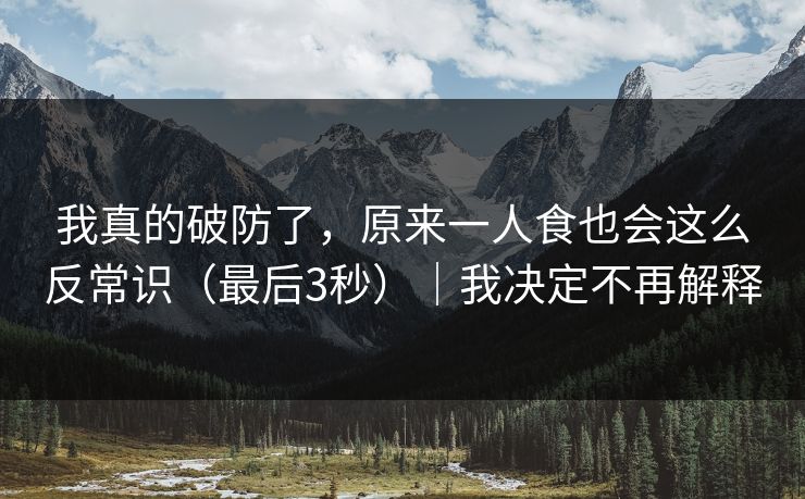 我真的破防了，原来一人食也会这么反常识（最后3秒）｜我决定不再解释