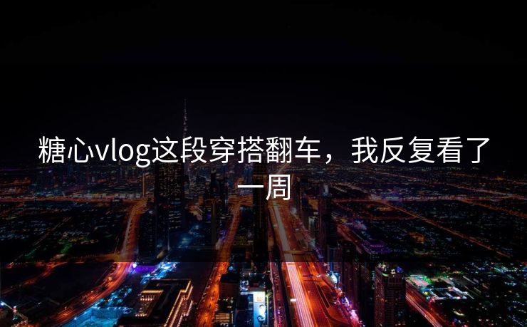 糖心vlog这段穿搭翻车，我反复看了一周