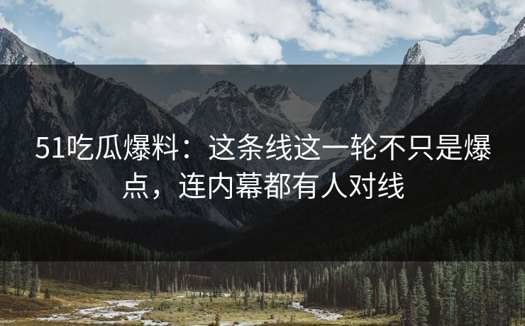 51吃瓜爆料：这条线这一轮不只是爆点，连内幕都有人对线